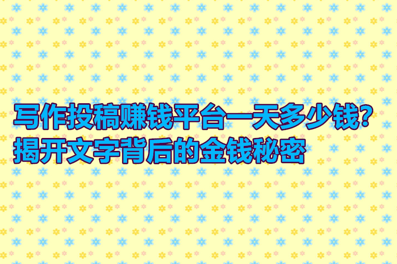 写作投稿赚钱平台一天多少钱？揭开文字背后的金钱秘密