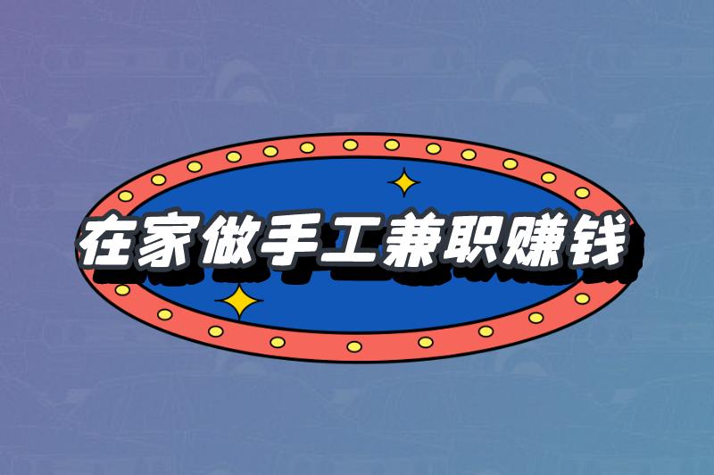 在家做手工兼职赚钱可靠吗？有哪些手工活兼职推荐？