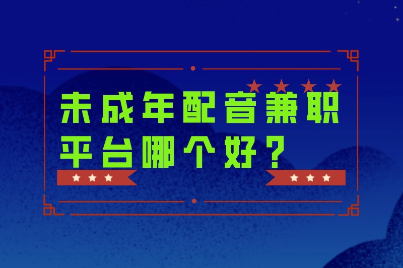 未成年配音兼职平台哪个好？适合未年人用的正规配音兼职平台