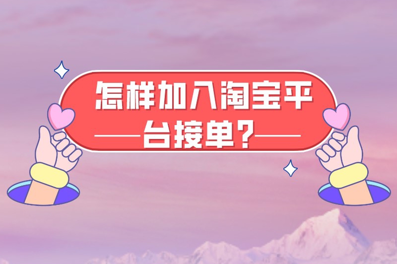 怎样加入淘宝平台接单？一文带你了解淘宝接单的操作方法