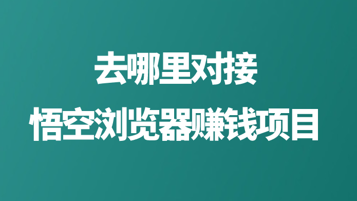 去哪里对接悟空浏览器赚钱项目