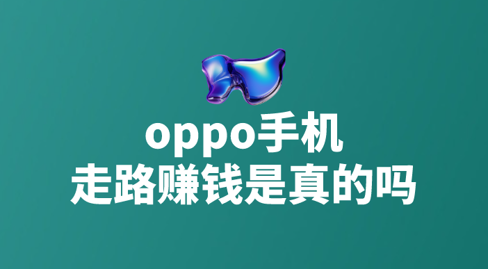 oppo手机走路赚钱是真的吗？有哪些靠谱赚钱的项目