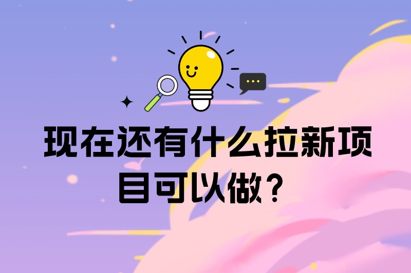 现在还有什么拉新项目可以做？盘点5个热门的推广拉新项目