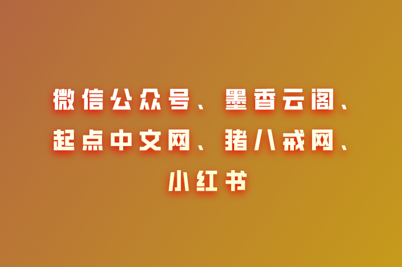 微信公众号、墨香云阁、起点中文网、猪八戒网、小红书