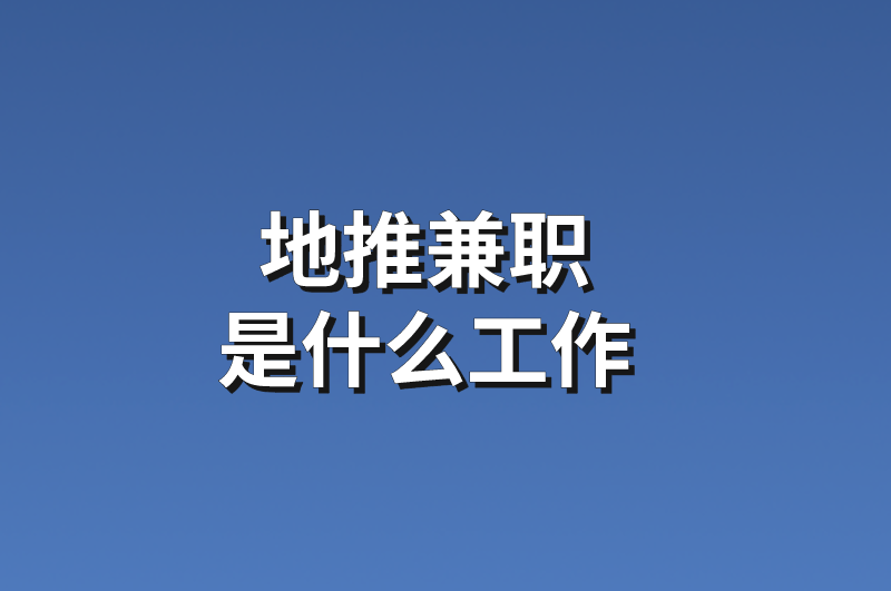 地推兼职是什么工作？分享5个兼职地推项目