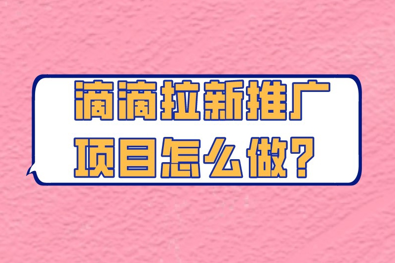 滴滴拉新推广项目怎么做？保姆级攻略免费分享