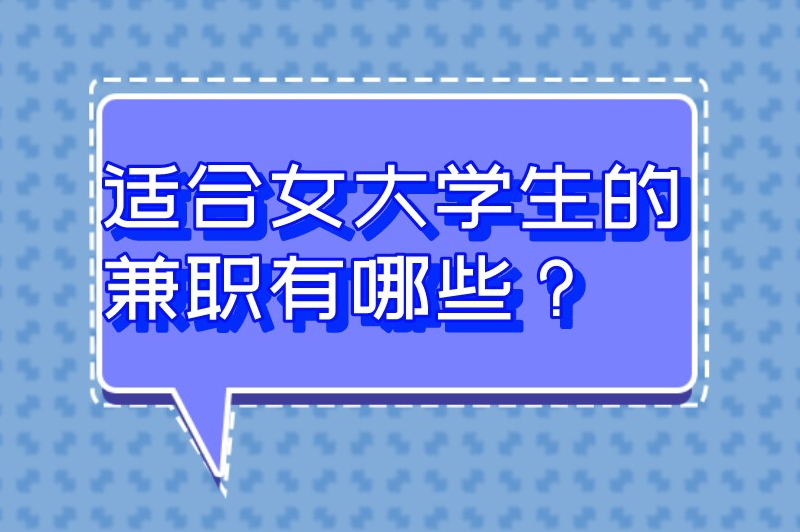 适合女大学生的兼职有哪些？看看这些兼职有没有你感兴趣的