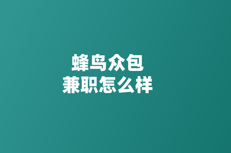 蜂鸟众包兼职怎么样？5方面深入了解蜂鸟众包兼职平台