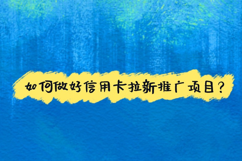 如何做好信用卡拉新推广项目？可以采取以下四个推广技巧