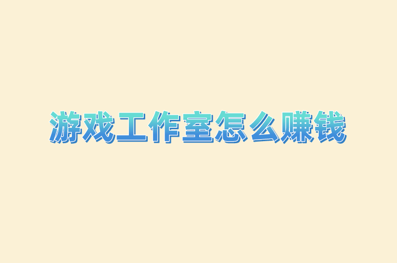 游戏工作室怎么赚钱？6种赚钱方式介绍