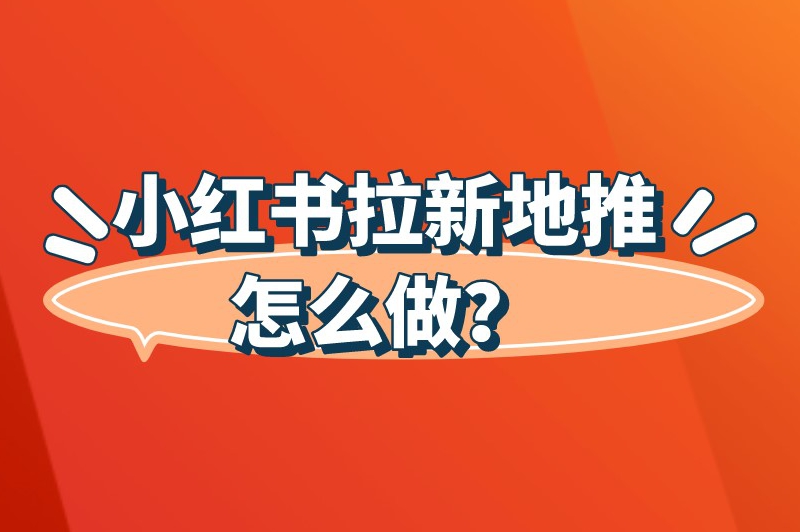 小红书拉新地推怎么做？这篇文章你可得好好看