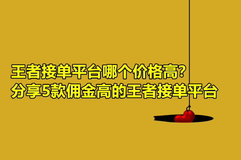 王者接单平台哪个价格高？分享5款佣金高的王者接单平台