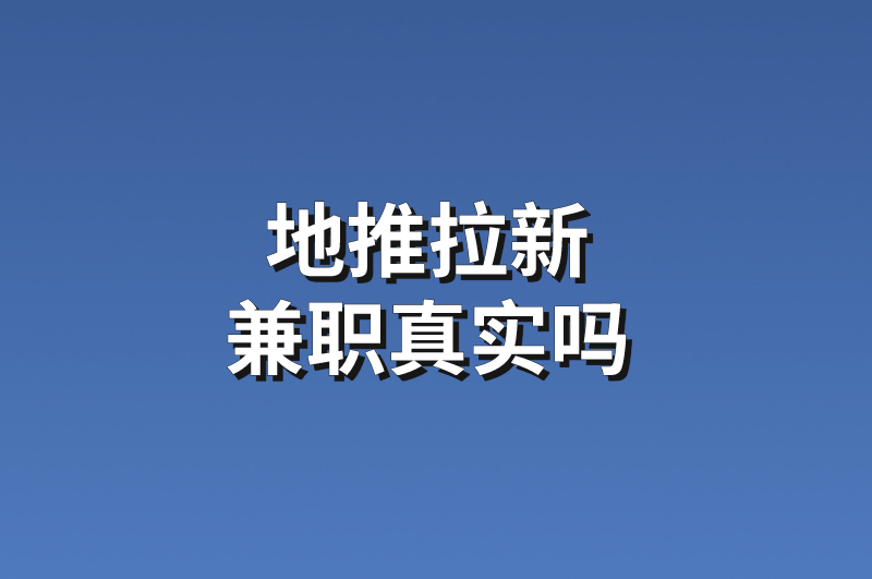 地推拉新兼职真实吗？分享5个地推拉新兼职项目