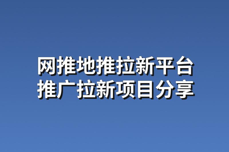 网推地推拉新平台：分享3个赚钱的推广拉新项目