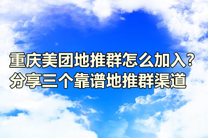 重庆美团地推群怎么加入？分享三个靠谱地推群渠道