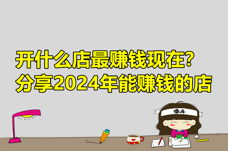 开什么店最赚钱现在？分享2024年能赚钱的店