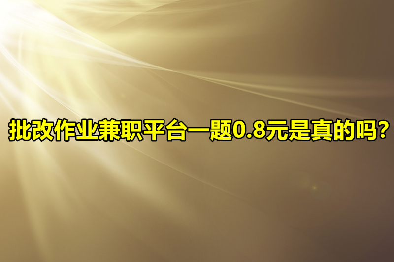 批改作业兼职平台一题0.8元是真的吗？