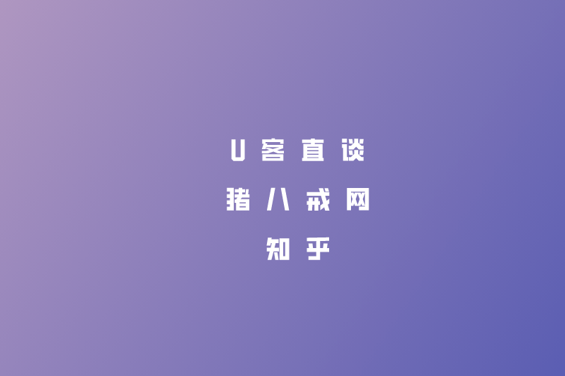 U客直谈猪八戒网知乎