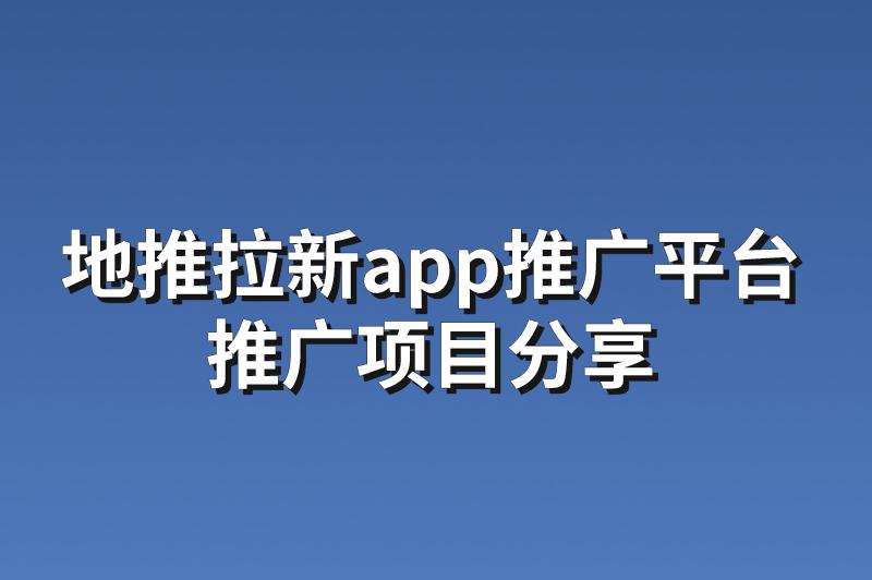 地推拉新app推广平台：分享3个优质的推广项目