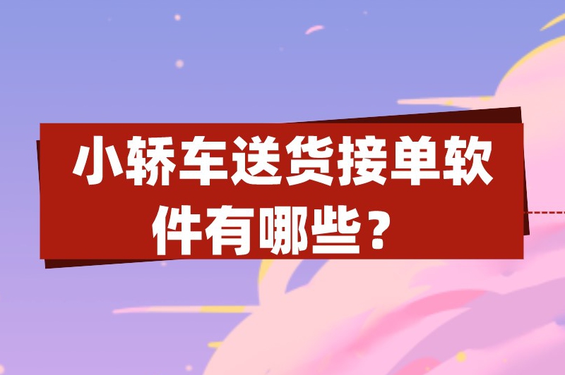 小轿车送货接单软件有哪些？适合小轿车接单的app