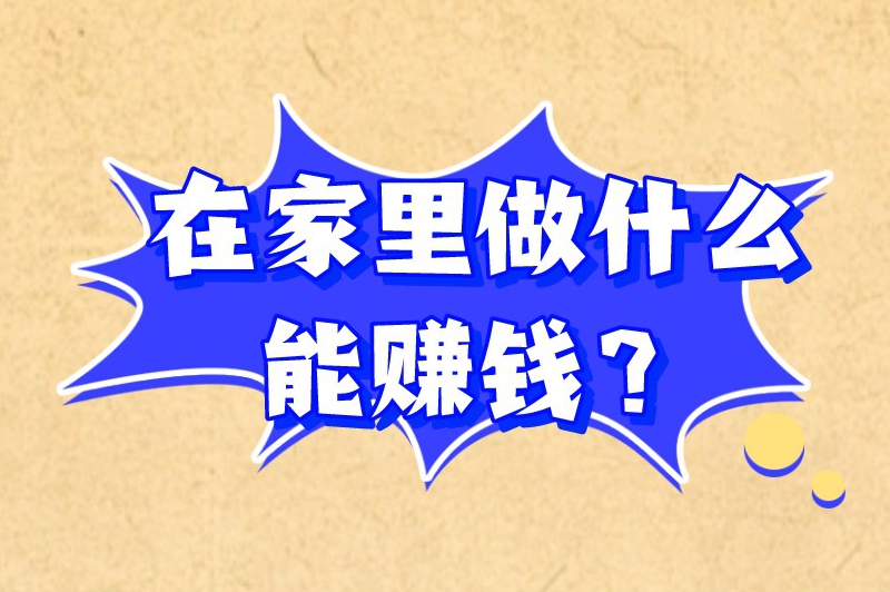 在家里做什么能赚钱？现在在家里干点啥能挣钱？