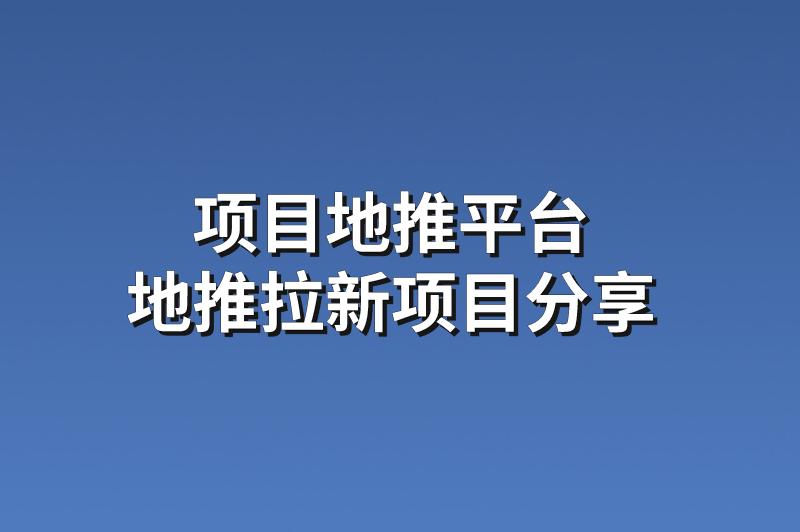 项目地推平台：分享3个可靠的地推拉新项目