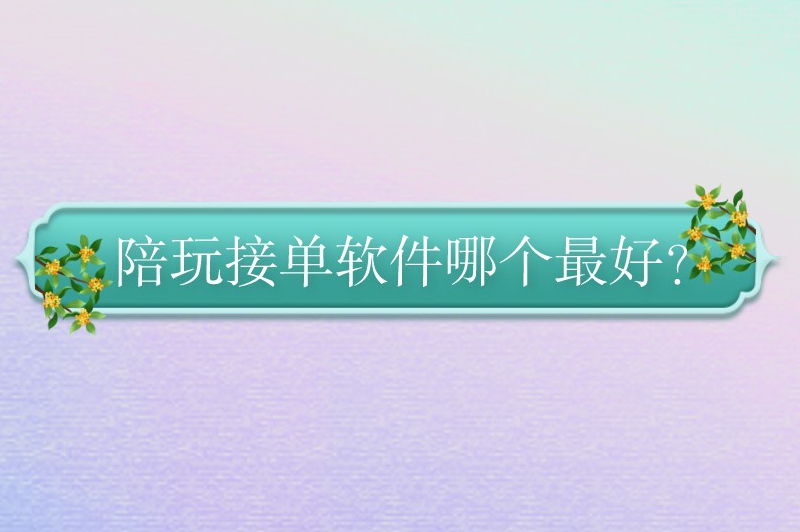 陪玩接单软件哪个最好？陪玩好接单的平台推荐