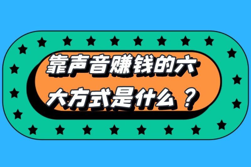 靠声音赚钱的六大方式是什么？普通人如何通过声音赚钱？