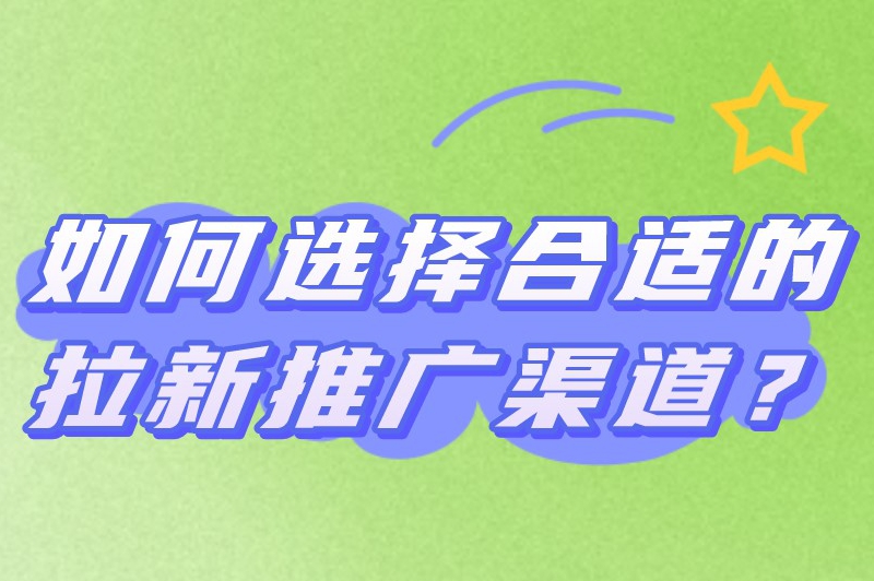 如何选择合适的拉新推广渠道？