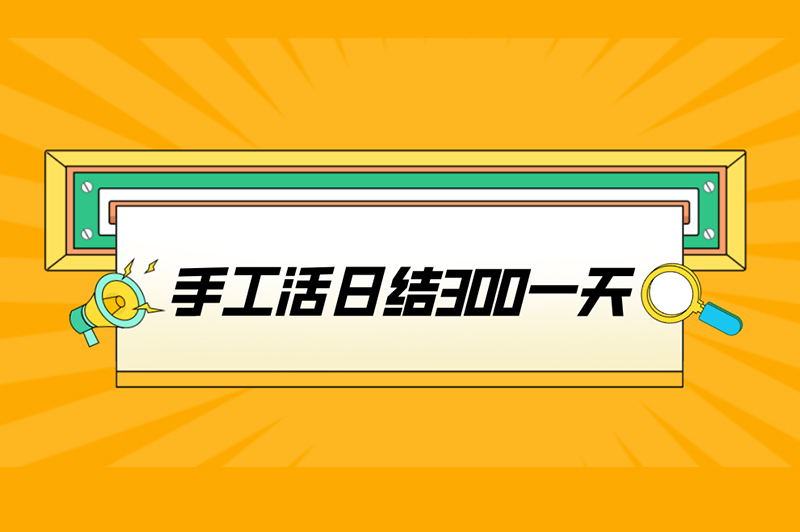 手工活日结300一天是真实的吗？有哪些靠谱的手工活兼职？