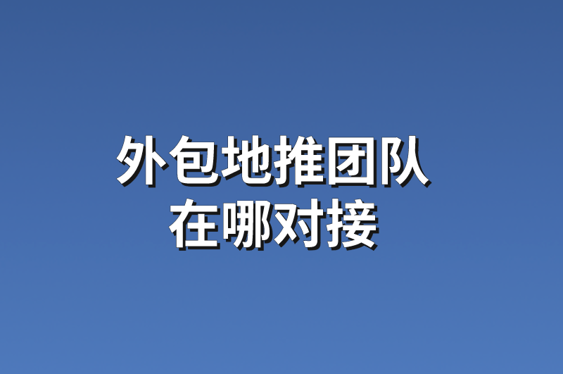 外包地推团队在哪对接？分享5个地推团队资源信息