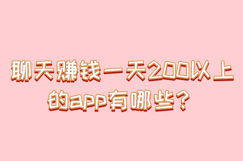 聊天赚钱一天200以上的app有哪些？聊天赚钱APP推荐