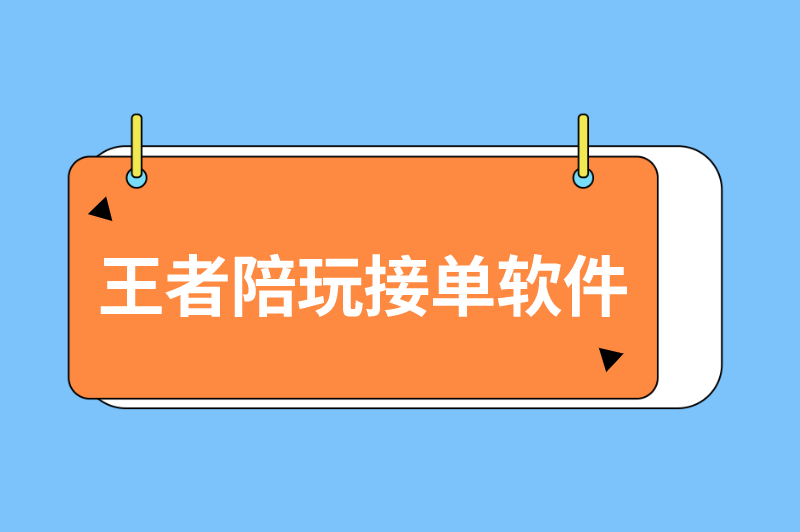 王者陪玩接单软件有哪些？盘点适合王者陪玩的接单软件