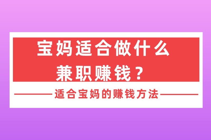 宝妈适合做什么兼职赚钱？做这些兼职既能带娃又能赚到奶粉钱