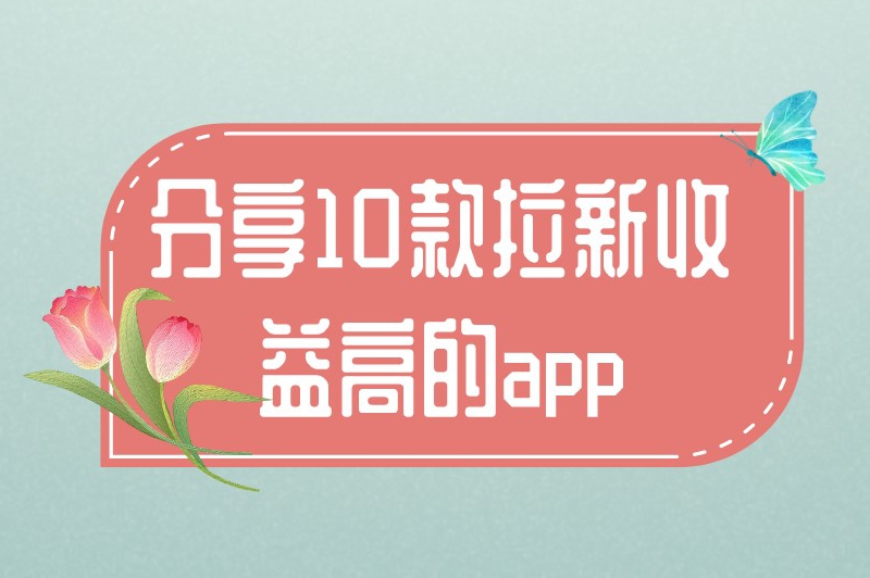 分享10款拉新收益高的app，推广人员可以收藏起来！