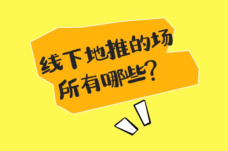 线下地推的场所有哪些？推荐7个做线下地推的最佳地点