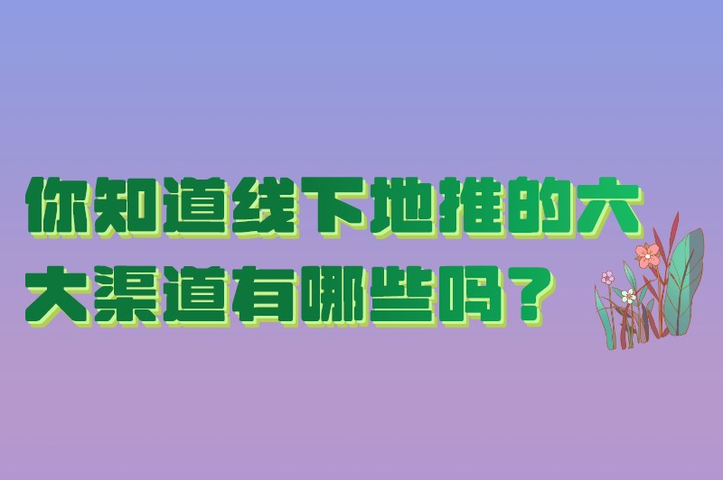 你知道线下地推的六大渠道有哪些吗？这篇文章将会告诉你