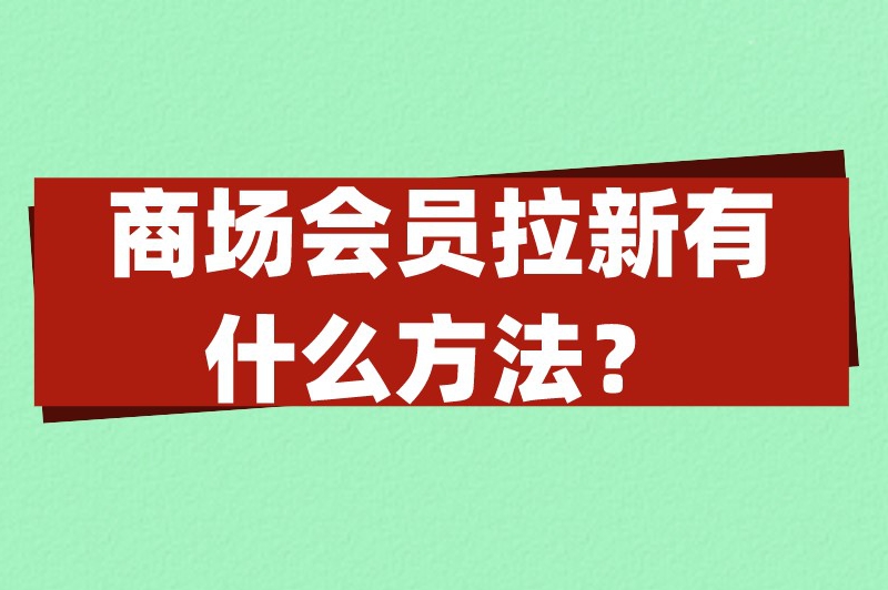 商场会员拉新有什么方法？这些推广拉新方法推荐你试试