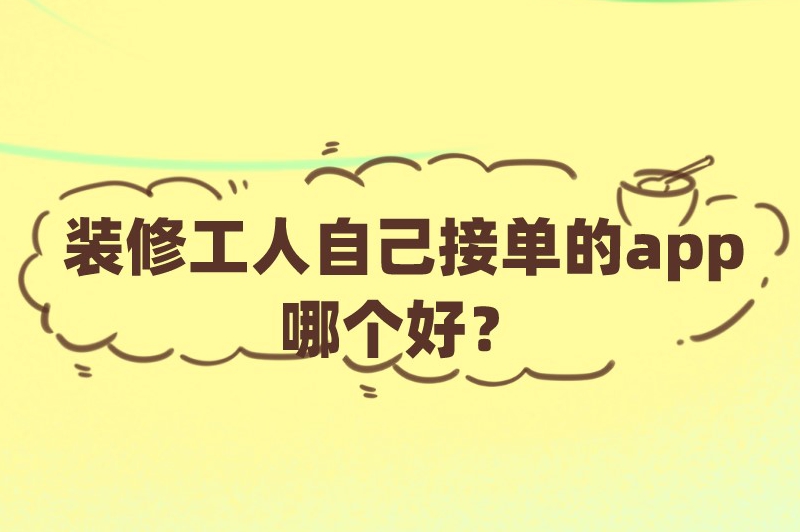 装修工人自己接单的app哪个好？推荐三个可以接单的平台