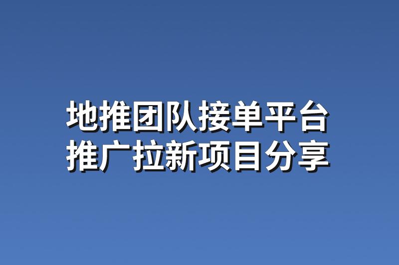 地推团队接单平台：分享3个赚钱的推广拉新项目