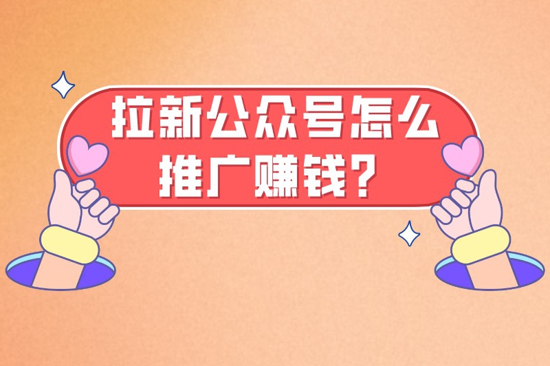 拉新公众号怎么推广赚钱？探讨七个公众号赚钱的方法‌