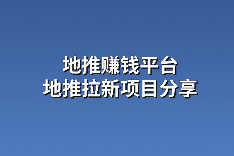 地推赚钱平台：分享3个赚钱的地推拉新项目