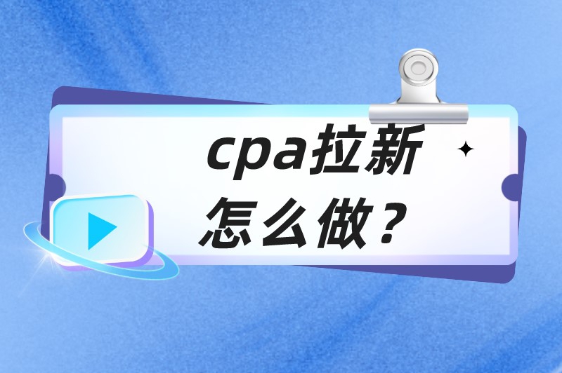 cpa拉新怎么做？