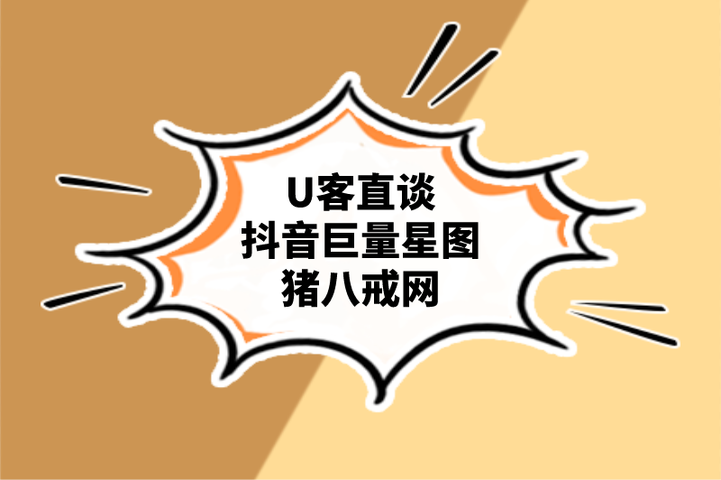 U客直谈抖音巨量星图猪八戒网