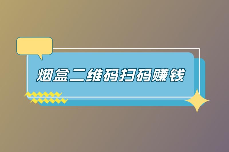 烟盒二维码扫码赚钱是真的吗？烟盒二维码扫码赚钱怎么做？