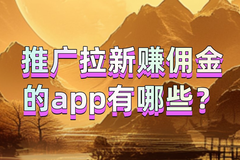 推广拉新赚佣金的app有哪些？