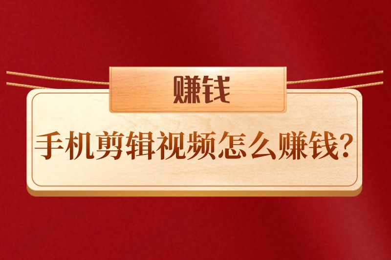 手机剪辑视频怎么赚钱？视频剪辑一单大概多少钱？