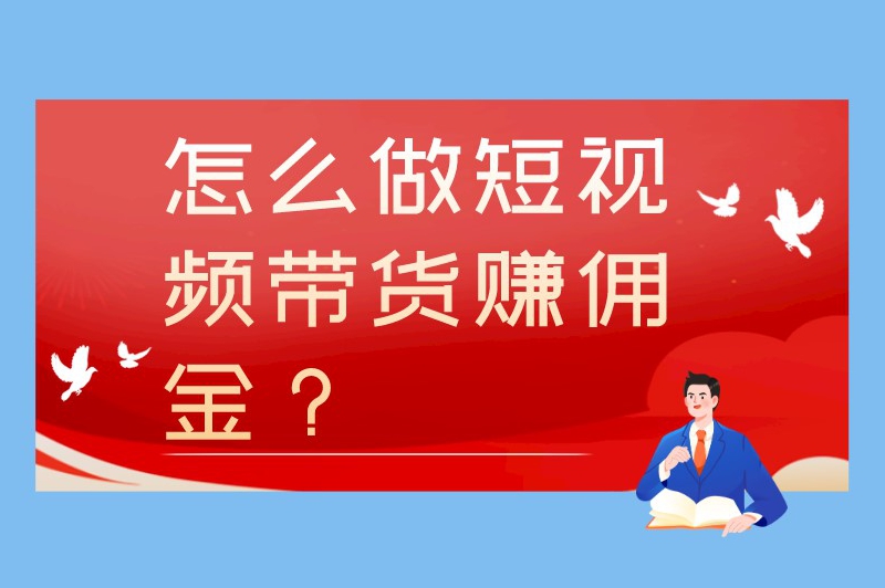 怎么做短视频带货赚佣金？