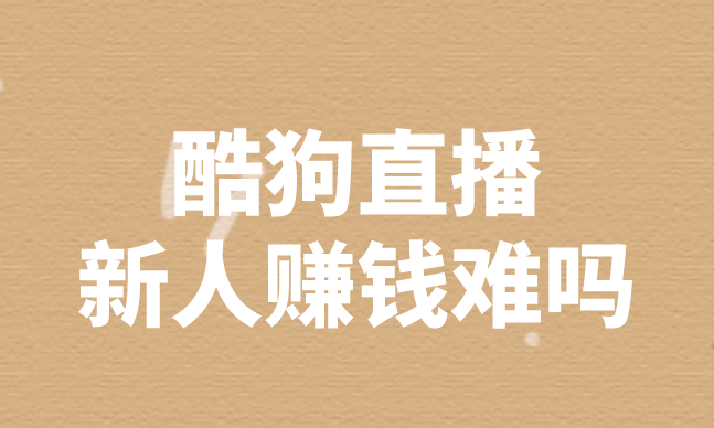 酷狗直播新人赚钱难吗？还有那些赚钱的方式吗？