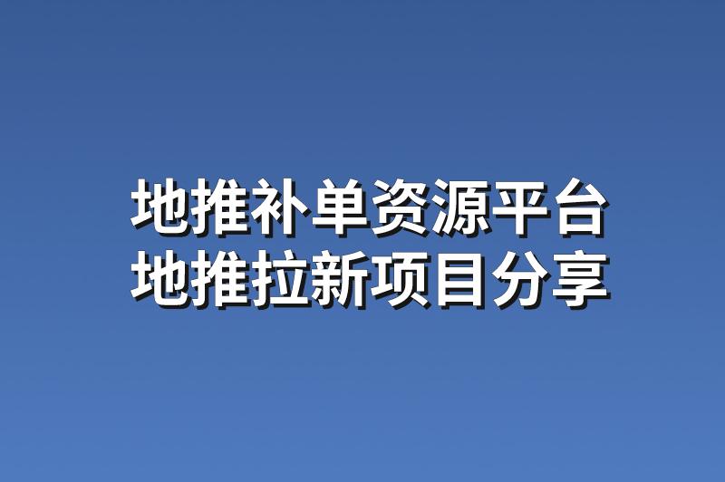 地推补单资源平台：分享3个优质的地推拉新项目